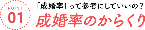 [POINT01]「成婚率」って参考にしていいの？成婚率のからくり